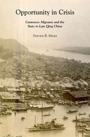 Opportunity in Crisis – Cantonese Migrants and the State in Late Qing China de Steven B. Miles