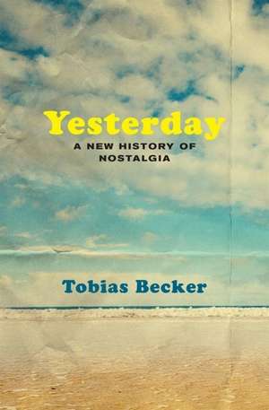 Yesterday – A New History of Nostalgia de Tobias Becker