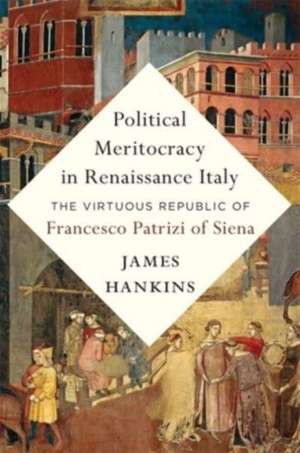 Political Meritocracy in Renaissance Italy – The Virtuous Republic of Francesco Patrizi of Siena de James Hankins