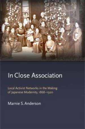 In Close Association – Local Activist Networks in the Making of Japanese Modernity, 1868–1920 de Marnie S. Anderson