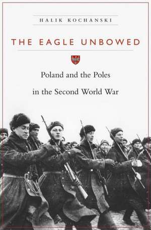 The Eagle Unbowed: Poland and the Poles in the Second World War de Halik Kochanski