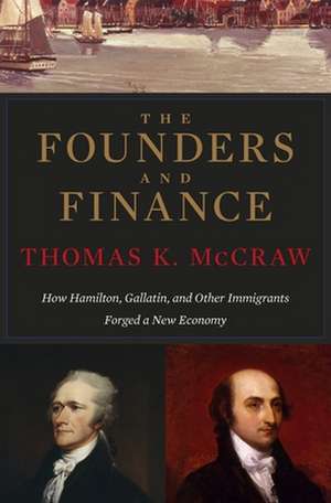 The Founders and Finance – How Hamilton, Gallatin, and Other Immigrants Forged a New Economy de Thomas K. Mccraw