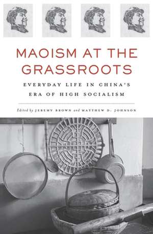 Maoism at the Grassroots – Everyday Life in China′s Era of High Socialism de Jeremy Brown