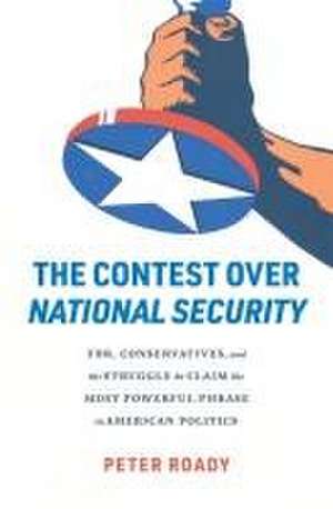 The Contest over National Security – FDR, Conservatives, and the Struggle to Claim the Most Powerful Phrase in American Politics de Peter Roady