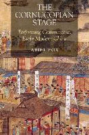 The Cornucopian Stage – Performing Commerce in Early Modern China de Ariel Fox