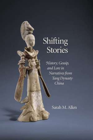 Shifting Stories – History, Gossip, and Lore in Narratives from Tang Dynasty China de Sarah M. Allen