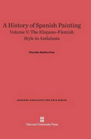 A History of Spanish Painting, Volume V, The Hispano-Flemish Style in Andalusia de Chandler Rathfon Post