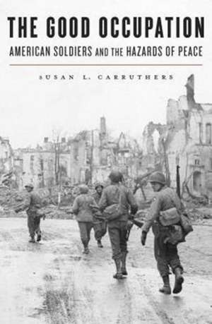 The Good Occupation – American Soldiers and the Hazards of Peace de Susan L. Carruthers