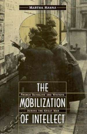 The Mobilization of Intellect – French Scholars & Writers During the Great War de Martha Hanna