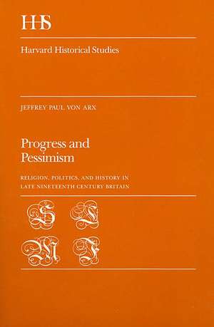 Progress and Pessimism: Religion, Politics, and History in Late Nineteenth Century Britain de Jeffrey Paul Von Arx