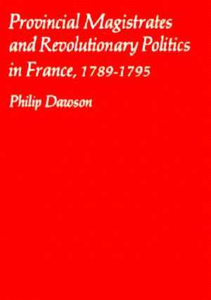 Provincial Magistrates & Revolutionary Politics in France 1789–1795 de P Dawson