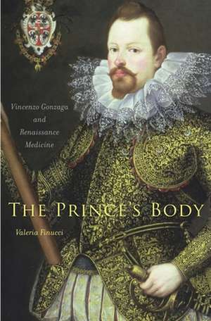 The Prince′s Body – Vincenzo Gonzaga and Renaissance Medicine de Valeria Finucci