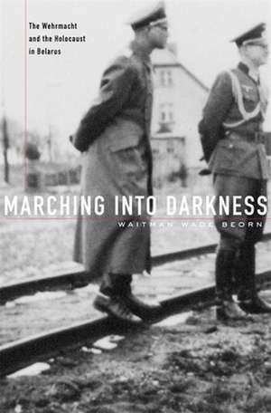 Marching into Darkness – The Wehrmacht and the Holocaust in Belarus de Waitman Wade Beorn