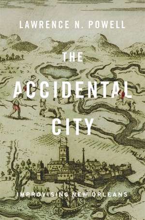 The Accidental City – Improvising New Orleans de Lawrence N. Powell