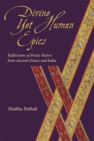 Divine Yet Human Epics – Reflections of Poetic Rulers from Ancient Greece and India de Shubha Pathak