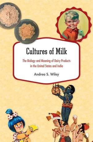 Cultures of Milk – The Biology and Meaning of Dairy Products in the United States and India de Andrea S. Wiley