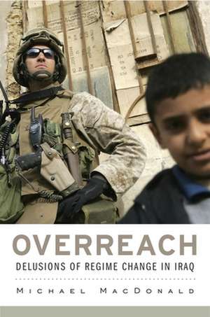 Overreach – Delusions of Regime Change in Iraq de Michael Macdonald