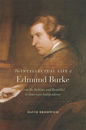 The Intellectual Life of Edmund Burke – From the Sublime and Beautiful to American Independence de David Bromwich