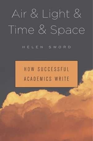 Air & Light & Time & Space – How Successful Academics Write de Helen Sword