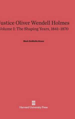 Justice Oliver Wendell Holmes, Volume I, The Shaping Years, 1841-1870 de Mark DeWolfe Howe