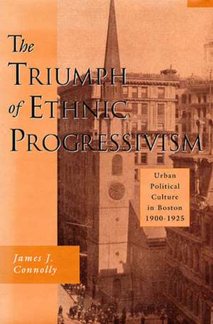 The Triumph of Ethic Progressivism – Urban Political Culture in Boston, 1900–1925 de James Connolly