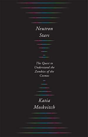 Neutron Stars – The Quest to Understand the Zombies of the Cosmos de Katia Moskvitch