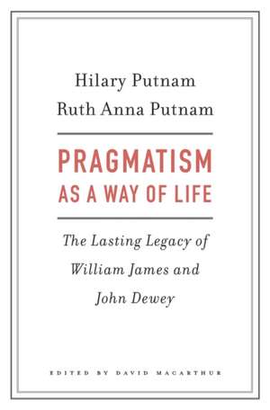 Pragmatism as a Way of Life – The Lasting Legacy of William James and John Dewey de Hilary Putnam