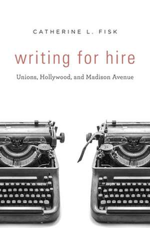 Writing for Hire – Unions, Hollywood, and Madison Avenue de Catherine L. Fisk