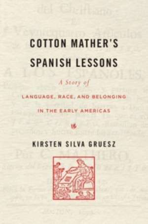 Cotton Mather′s Spanish Lessons – A Story of Language, Race, and Belonging in the Early Americas de Kirsten Silva Gruesz