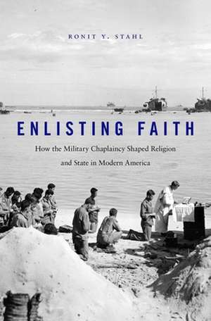 Enlisting Faith – How the Military Chaplaincy Shaped Religion and State in Modern America de Ronit Y. Stahl