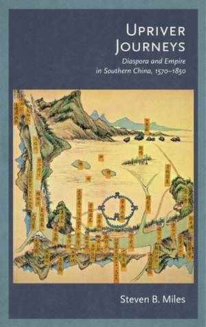 Upriver Journeys – Diaspora and Empire in Southern China, 1570–1850 de Steven B. Miles