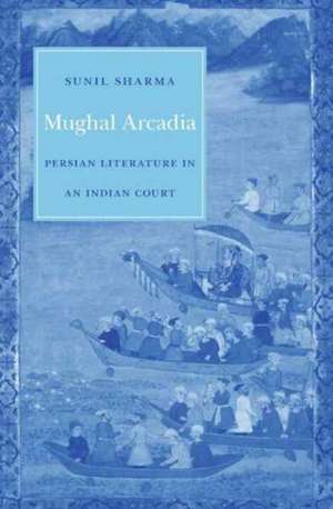 Mughal Arcadia – Persian Literature in an Indian Court de Sunil Sharma