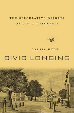 Civic Longing – The Speculative Origins of U.S. Citizenship de Carrie Hyde