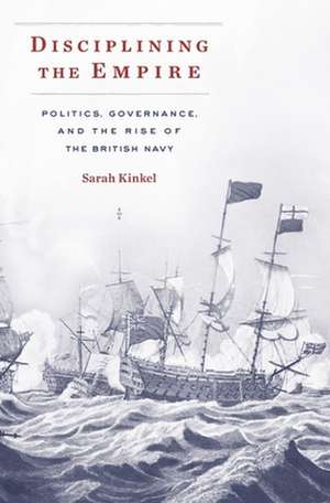 Disciplining the Empire – Politics, Governance, and the Rise of the British Navy de Sarah Kinkel