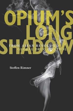 Opium`s Long Shadow – From Asian Revolt to Global Drug Control de Steffen Rimner