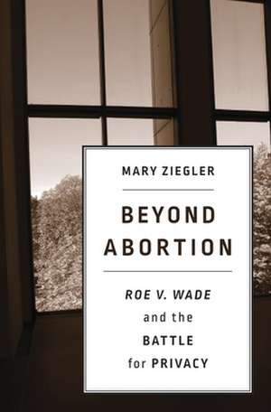 Beyond Abortion – Roe v. Wade and the Battle for Privacy de Mary Ziegler