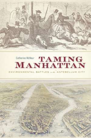 Taming Manhattan – Environmental Battles in the Antebellum City de Catherine Mcneur