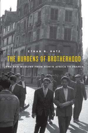 The Burdens of Brotherhood – Jews and Muslims from North Africa to France de Ethan B. Katz