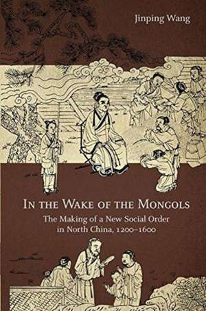 In the Wake of the Mongols – The Making of a New Social Order in North China, 1200–1600 de Jinping Wang