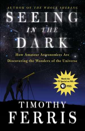 Seeing in the Dark: How Amateur Astronomers Are Discovering the Wonders of the Universe de Timothy Ferris