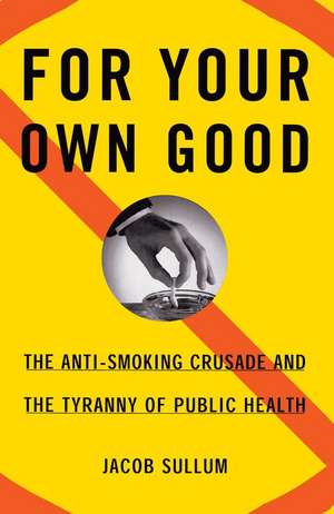 For Your Own Good: The Anti-Smoking Crusade and the Tyranny of Public Health de Jacob Sullum