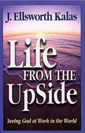 Life from the Upside: Seeing God at Work in the World de J. Ellsworth Kalas