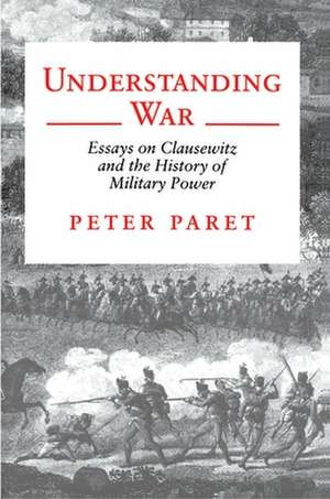 Understanding War – Essays on Clausewitz and the History of Military Power de Peter Paret