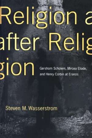 Religion after Religion – Gershom Scholem, Mircea Eliade, and Henry Corbin at Eranos de Steven M. Wasserstrom