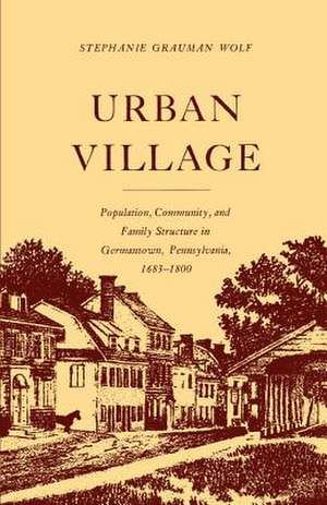 Urban Village – Population, Community, and Family Structure in Germantown, Pennsylvania, 1683–1800 de Stephanie Graum Wolf