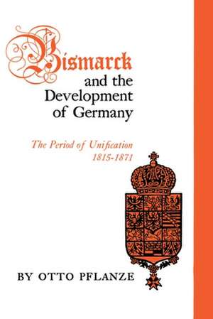 Bismarck and the Development of Germany – The Period of Unification, 1815–1871 de Otto Pflanze