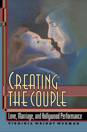 Creating the Couple – Love, Marriage, and Hollywood Performance de Virginia Wexman Wexman