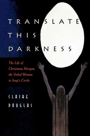 Translate this Darkness – The Life of Christiana Morgan, the Veiled Woman in Jung`s Circle de Claire Douglas