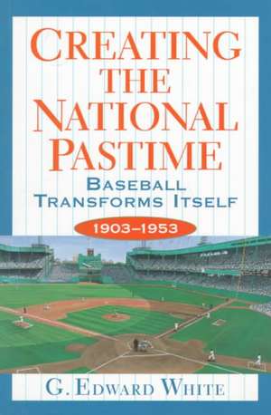 Creating the National Pastime – Baseball Transforms Itself, 1903–1953 de G. Edward White