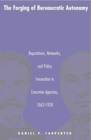 The Forging of Bureaucratic Autonomy – Reputations, Networks, and Policy Innovation in Executive Agencies, 1862–1928 de Daniel Carpenter